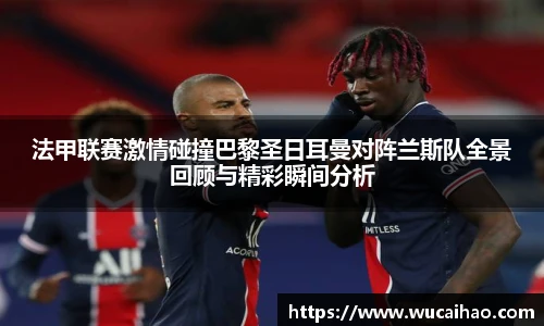 彩神法甲联赛激情碰撞巴黎圣日耳曼对阵兰斯队全景回顾与精彩瞬间分析